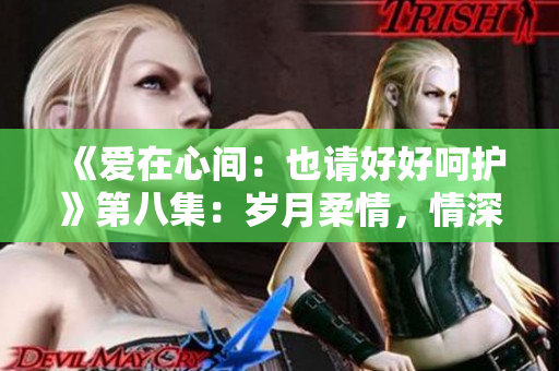 《愛(ài)在心間：也請(qǐng)好好呵護(hù)》第八集：歲月柔情，情深意長(zhǎng)