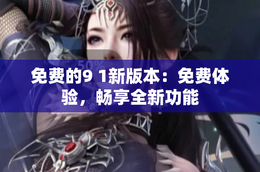 免費(fèi)的9 1新版本：免費(fèi)體驗(yàn)，暢享全新功能