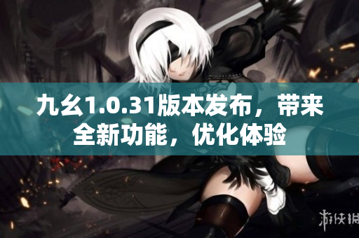 九幺1.0.31版本發(fā)布，帶來全新功能，優(yōu)化體驗(yàn)