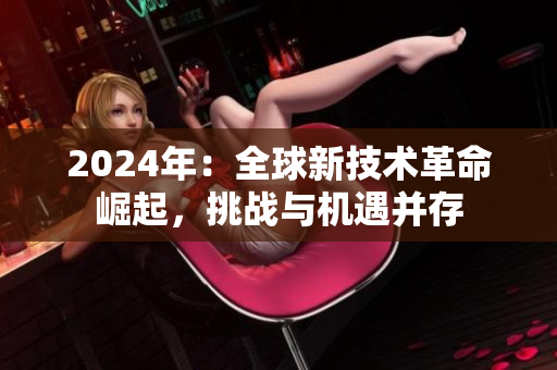 2024年：全球新技術(shù)革命崛起，挑戰(zhàn)與機(jī)遇并存