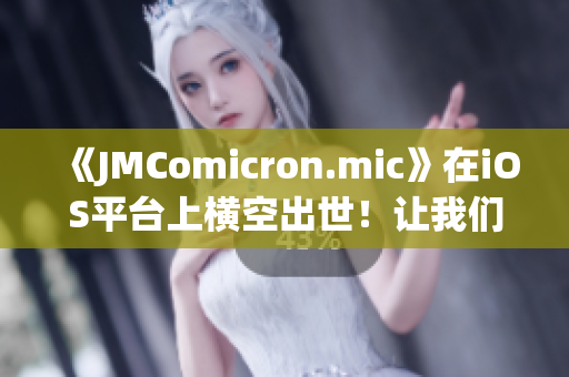 《JMComicron.mic》在iOS平臺上橫空出世！讓我們一起探索網(wǎng)頁版入口吧