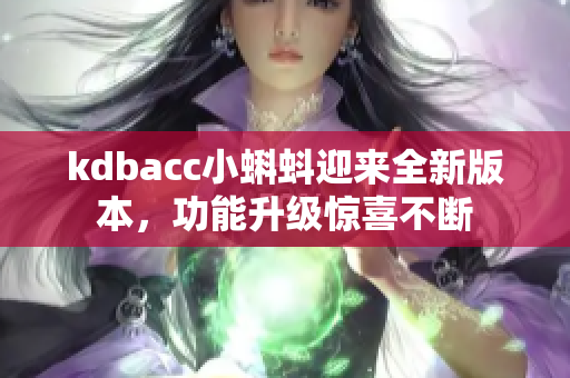 kdbacc小蝌蚪迎來全新版本，功能升級驚喜不斷