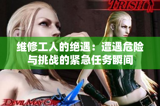 維修工人的絕遇：遭遇危險與挑戰(zhàn)的緊急任務瞬間