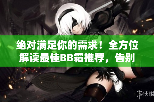 絕對滿足你的需求！全方位解讀最佳BB霜推薦，告別煩惱選購煩惱