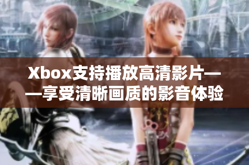 Xbox支持播放高清影片——享受清晰畫質(zhì)的影音體驗