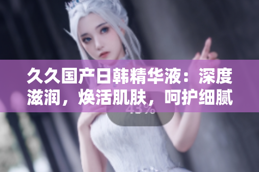 久久國(guó)產(chǎn)日韓精華液：深度滋潤(rùn)，煥活肌膚，呵護(hù)細(xì)膩肌底