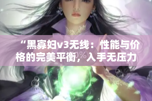 “黑寡婦v3無線：性能與價格的完美平衡，入手無壓力！”