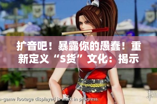 擴音吧！暴露你的愚蠢！重新定義“S貨”文化：揭示虛假C爛視頻的SB本質