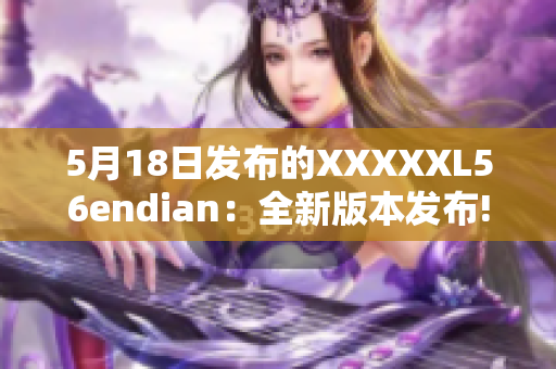 5月18日發(fā)布的XXXXXL56endian：全新版本發(fā)布!