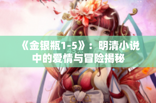 《金銀瓶1-5》：明清小說(shuō)中的愛(ài)情與冒險(xiǎn)揭秘