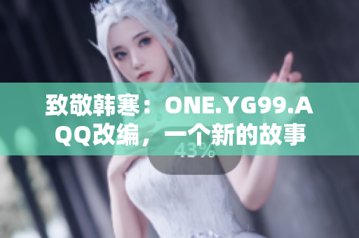 致敬韓寒：ONE.YG99.AQQ改編，一個新的故事