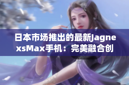 日本市場推出的最新JagnexsMax手機(jī)：完美融合創(chuàng)新科技與日本文化