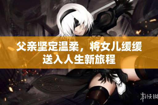 父親堅定溫柔，將女兒緩緩送入人生新旅程