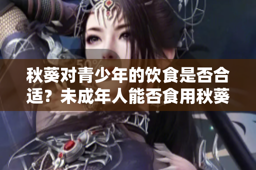 秋葵對(duì)青少年的飲食是否合適？未成年人能否食用秋葵？