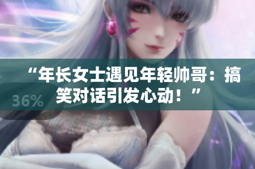 “年長女士遇見年輕帥哥：搞笑對話引發(fā)心動！”