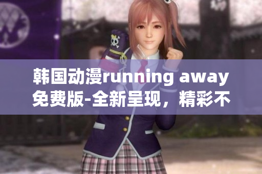 韓國(guó)動(dòng)漫running away免費(fèi)版-全新呈現(xiàn)，精彩不容錯(cuò)過
