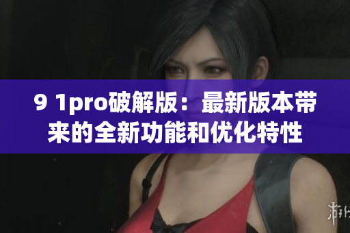 9 1pro破解版：最新版本帶來的全新功能和優(yōu)化特性