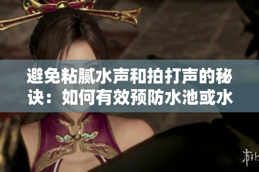 避免粘膩水聲和拍打聲的秘訣：如何有效預防水池或水桶內(nèi)的不必要噪音？