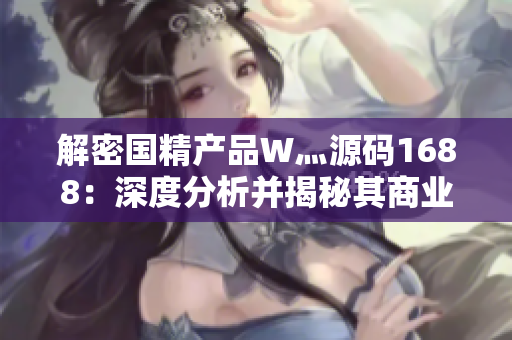 解密國精產(chǎn)品W灬源碼1688：深度分析并揭秘其商業(yè)奧秘