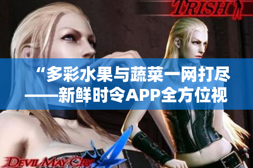 “多彩水果與蔬菜一網打盡——新鮮時令APP全方位視頻分享”