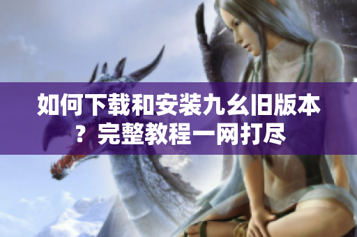 如何下載和安裝九幺舊版本？完整教程一網(wǎng)打盡
