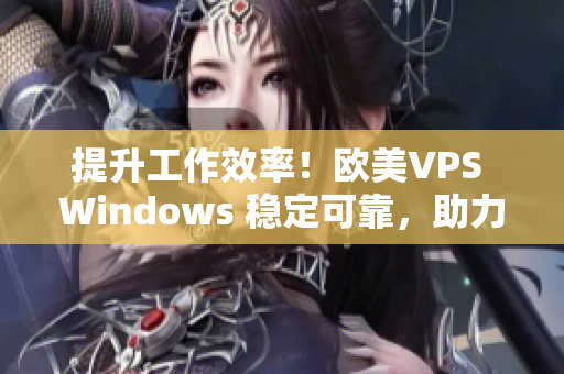 提升工作效率！歐美VPS Windows 穩(wěn)定可靠，助力你的網(wǎng)絡(luò)項目！