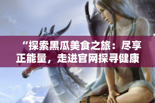 “探索黑瓜美食之旅：盡享正能量，走進(jìn)官網(wǎng)探尋健康味道！”