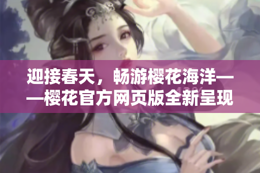 迎接春天，暢游櫻花海洋——櫻花官方網(wǎng)頁版全新呈現(xiàn)