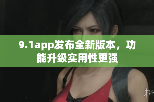 9.1app發(fā)布全新版本，功能升級實用性更強