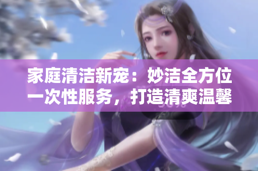 家庭清潔新寵：妙潔全方位一次性服務(wù)，打造清爽溫馨家園