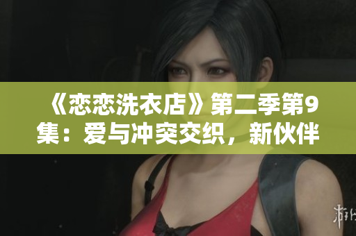 《戀戀洗衣店》第二季第9集：愛與沖突交織，新伙伴加入帶來波瀾不斷