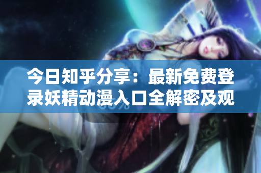 今日知乎分享：最新免費(fèi)登錄妖精動(dòng)漫入口全解密及觀看攻略