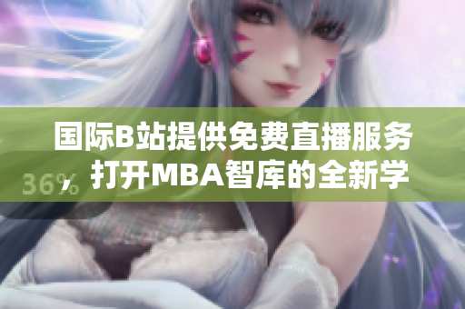 國際B站提供免費(fèi)直播服務(wù)，打開MBA智庫的全新學(xué)習(xí)之窗