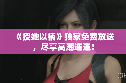 《授她以柄》獨(dú)家免費(fèi)放送，盡享高潮連連！
