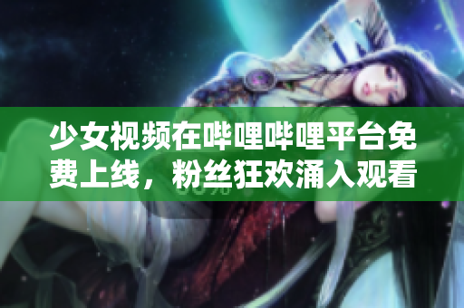 少女視頻在嗶哩嗶哩平臺免費(fèi)上線，粉絲狂歡涌入觀看