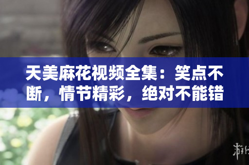 天美麻花視頻全集：笑點(diǎn)不斷，情節(jié)精彩，絕對(duì)不能錯(cuò)過