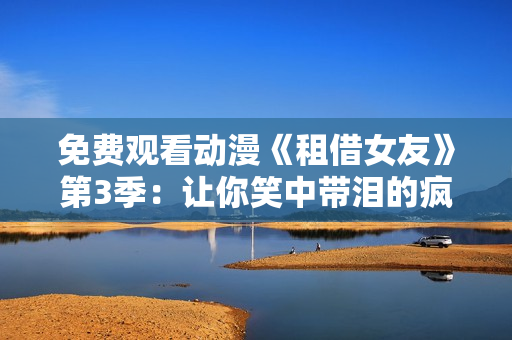 免費(fèi)觀看動漫《租借女友》第3季：讓你笑中帶淚的瘋狂租賃生活