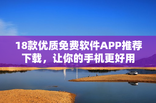 18款優(yōu)質(zhì)免費軟件APP推薦下載，讓你的手機更好用