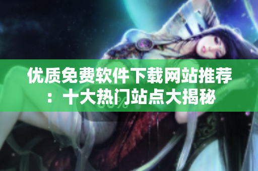 優(yōu)質(zhì)免費(fèi)軟件下載網(wǎng)站推薦：十大熱門站點(diǎn)大揭秘