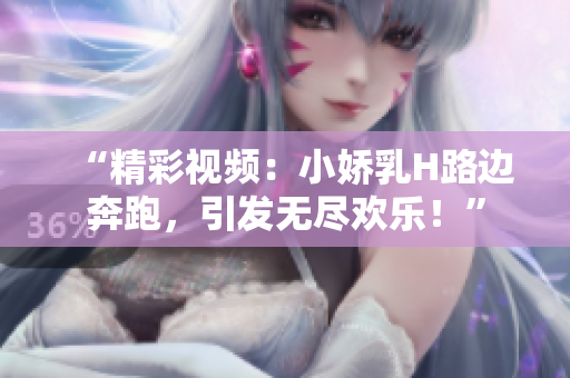 “精彩視頻：小嬌乳H路邊奔跑，引發(fā)無盡歡樂！”