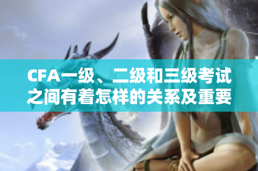 CFA一級、二級和三級考試之間有著怎樣的關(guān)系及重要性？