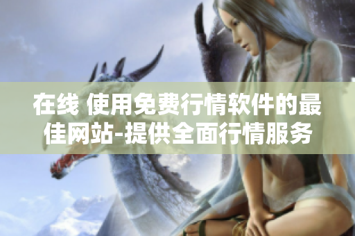 在線 使用免費(fèi)行情軟件的最佳網(wǎng)站-提供全面行情服務(wù)
