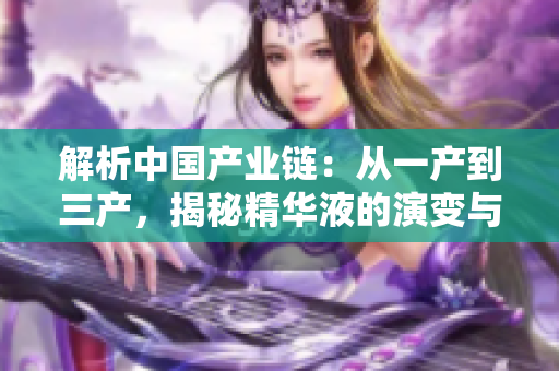 解析中國產(chǎn)業(yè)鏈：從一產(chǎn)到三產(chǎn)，揭秘精華液的演變與創(chuàng)新