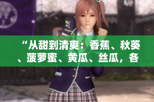 “從甜到清爽：香蕉、秋葵、菠蘿蜜、黃瓜、絲瓜，各自特點(diǎn)你了解嗎？”