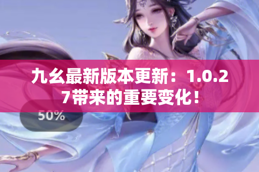 九幺最新版本更新：1.0.27帶來的重要變化！
