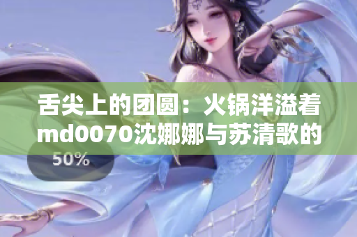 舌尖上的團圓：火鍋洋溢著md0070沈娜娜與蘇清歌的溫情