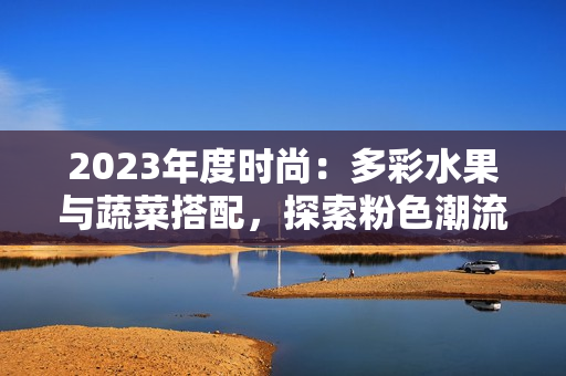 2023年度時(shí)尚：多彩水果與蔬菜搭配，探索粉色潮流