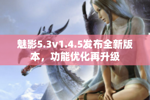 魅影5.3v1.4.5發(fā)布全新版本，功能優(yōu)化再升級