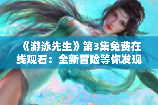 《游泳先生》第3集免費(fèi)在線觀看：全新冒險等你發(fā)現(xiàn)！