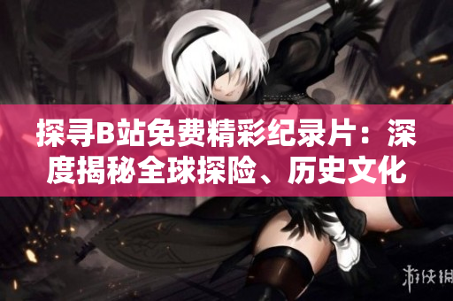 探尋B站免費(fèi)精彩紀(jì)錄片：深度揭秘全球探險、歷史文化與科學(xué)奧秘